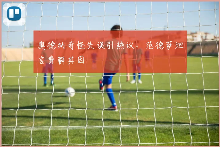 奥德纳奇怪失误引热议,范德萨坦言费解其因