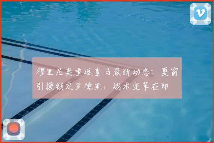 穆里尼奥重返皇马最新动态：夏窗引援锁定罗德里，战术变革在即