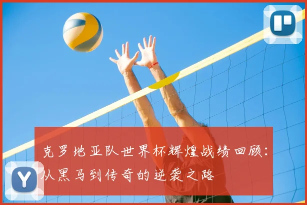 克罗地亚队世界杯辉煌战绩回顾：从黑马到传奇的逆袭之路