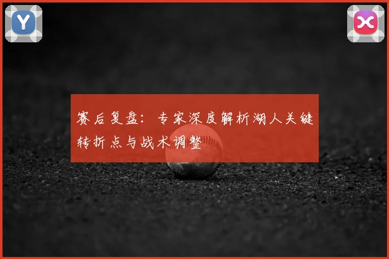 赛后复盘:专家深度解析湖人关键转折点与战术调整