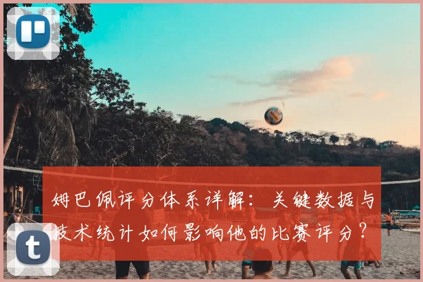 姆巴佩评分体系详解:关键数据与技术统计如何影响他的比赛评分?