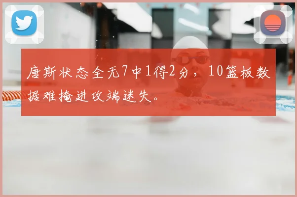 唐斯状态全无7中1得2分,10篮板数据难掩进攻端迷失。