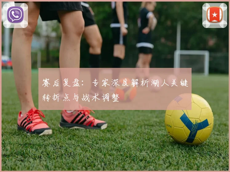 赛后复盘:专家深度解析湖人关键转折点与战术调整