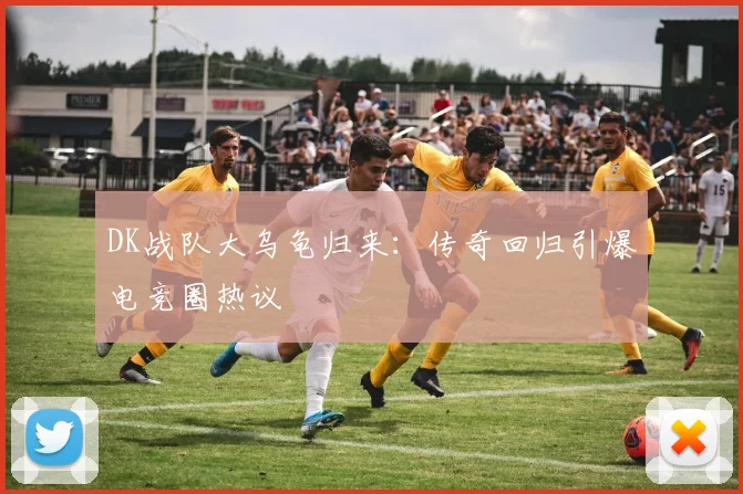 DK战队大乌龟归来:传奇回归引爆电竞圈热议