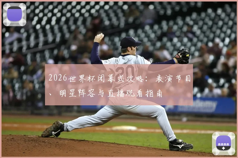 2026世界杯闭幕式攻略:表演节目、明星阵容与直播观看指南