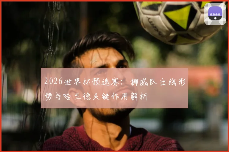 2026世界杯预选赛：挪威队出线形势与哈兰德关键作用解析