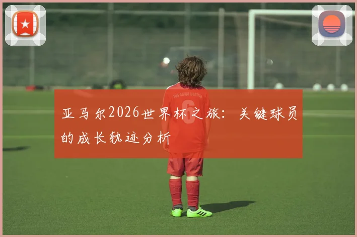 亚马尔2026世界杯之旅：关键球员的成长轨迹分析