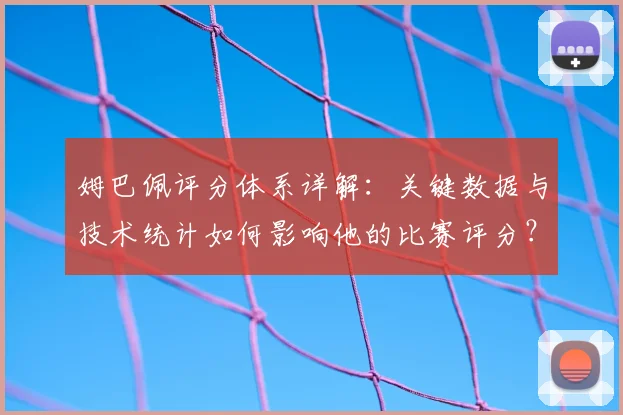 姆巴佩评分体系详解:关键数据与技术统计如何影响他的比赛评分?
