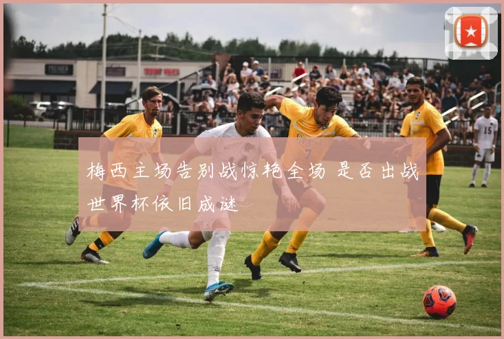 梅西主场告别战惊艳全场 是否出战世界杯依旧成谜