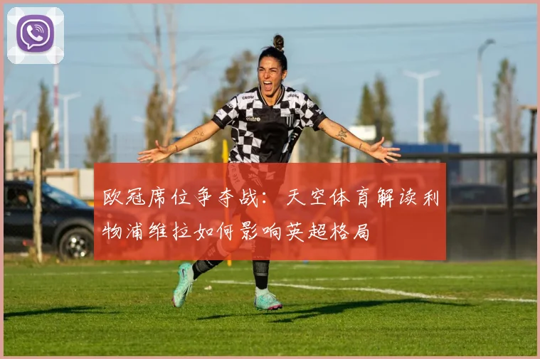 欧冠席位争夺战:天空体育解读利物浦维拉如何影响英超格局