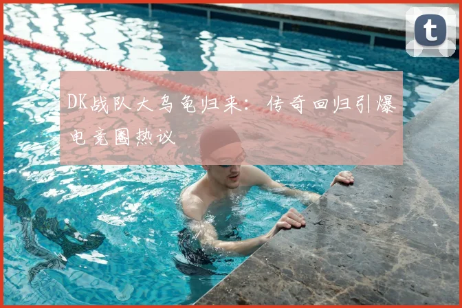 DK战队大乌龟归来:传奇回归引爆电竞圈热议