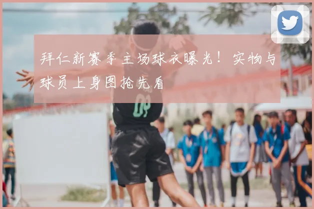 拜仁新赛季主场球衣曝光!实物与球员上身图抢先看