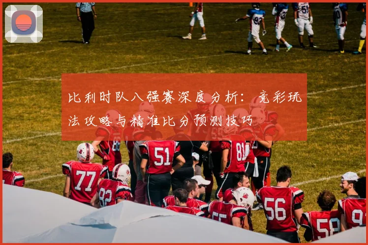 比利时队八强赛深度分析:竞彩玩法攻略与精准比分预测技巧