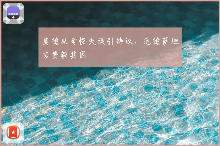 奥德纳奇怪失误引热议，范德萨坦言费解其因