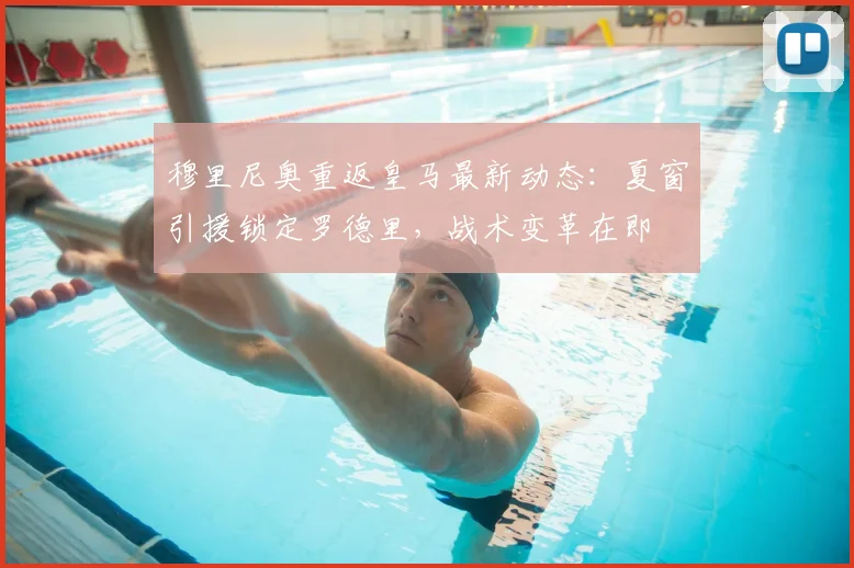 穆里尼奥重返皇马最新动态:夏窗引援锁定罗德里,战术变革在即