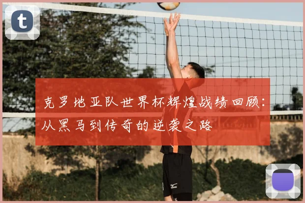 克罗地亚队世界杯辉煌战绩回顾：从黑马到传奇的逆袭之路