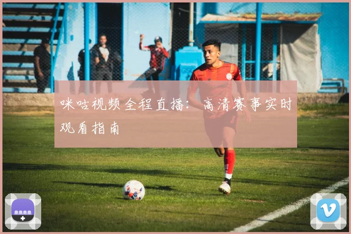 咪咕视频全程直播:高清赛事实时观看指南
