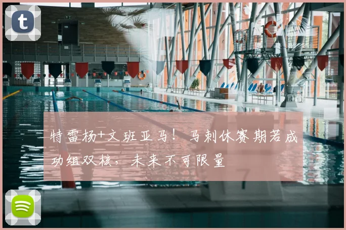 特雷杨+文班亚马!马刺休赛期若成功组双核,未来不可限量