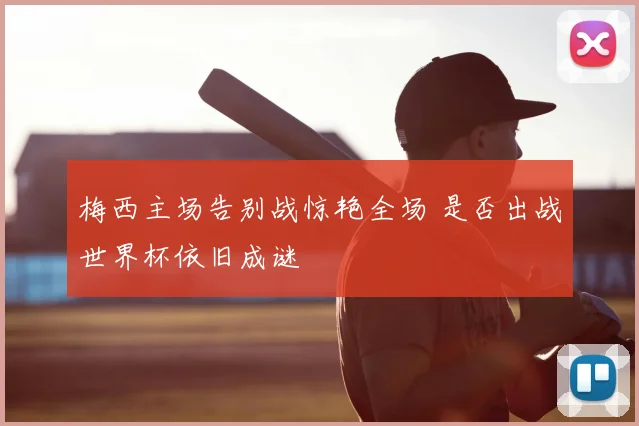 梅西主场告别战惊艳全场 是否出战世界杯依旧成谜