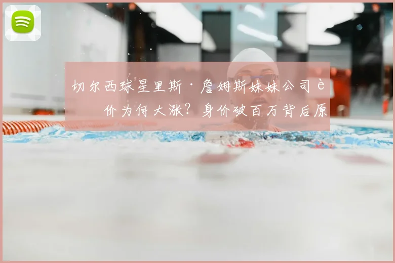 切尔西球星里斯·詹姆斯妹妹公司股价为何大涨？身价破百万背后原因解析
