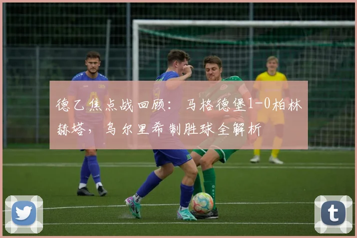 德乙焦点战回顾:马格德堡1-0柏林赫塔,乌尔里希制胜球全解析