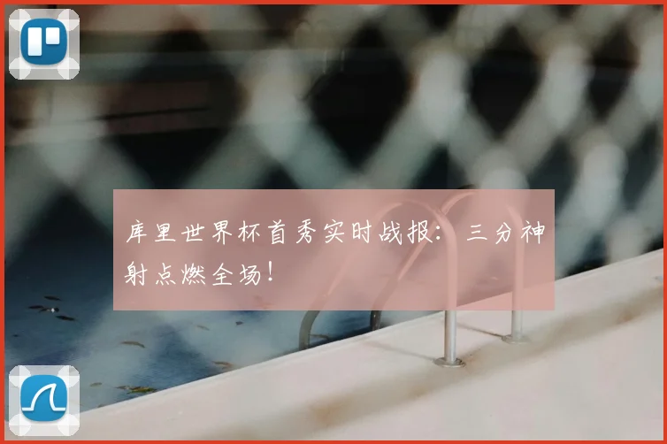 库里世界杯首秀实时战报：三分神射点燃全场！